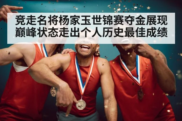 竞走名将杨家玉世锦赛夺金展现巅峰状态走出个人历史最佳成绩